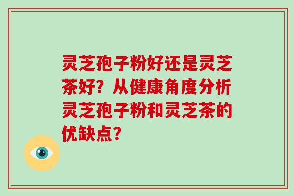 灵芝孢子粉好还是灵芝茶好？从健康角度分析灵芝孢子粉和灵芝茶的优缺点？-第1张图片-破壁灵芝孢子粉研究指南