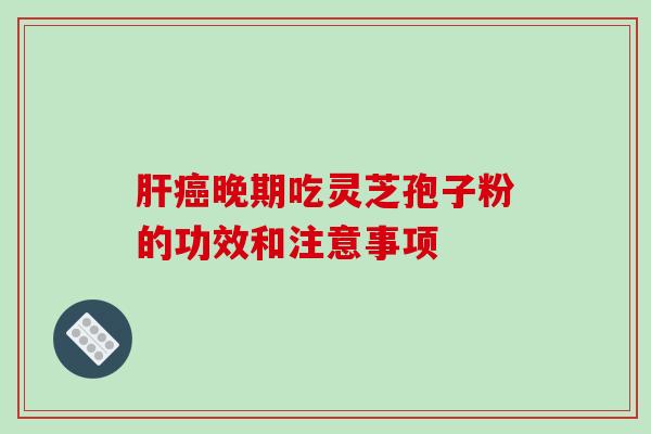 肝癌晚期吃灵芝孢子粉的功效和注意事项-第1张图片-破壁灵芝孢子粉研究指南