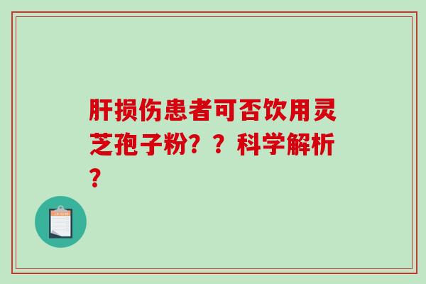 肝损伤患者可否饮用灵芝孢子粉？？科学解析？-第1张图片-破壁灵芝孢子粉研究指南