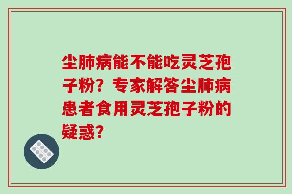 尘肺病能不能吃灵芝孢子粉？专家解答尘肺病患者食用灵芝孢子粉的疑惑？-第1张图片-破壁灵芝孢子粉研究指南