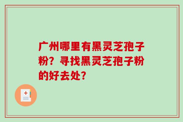 广州哪里有黑灵芝孢子粉?寻找黑灵芝孢子粉的好去处?-第1张图片-破壁灵芝孢子粉研究指南 广州哪里有黑灵芝孢子粉?寻找黑灵芝孢子粉的好去处?-第1张图片-破壁灵芝孢子粉研究指南