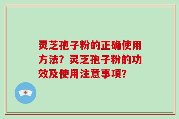 灵芝孢子粉的正确使用方法？灵芝孢子粉的功效及使用注意事项？-第1张图片-破壁灵芝孢子粉研究指南