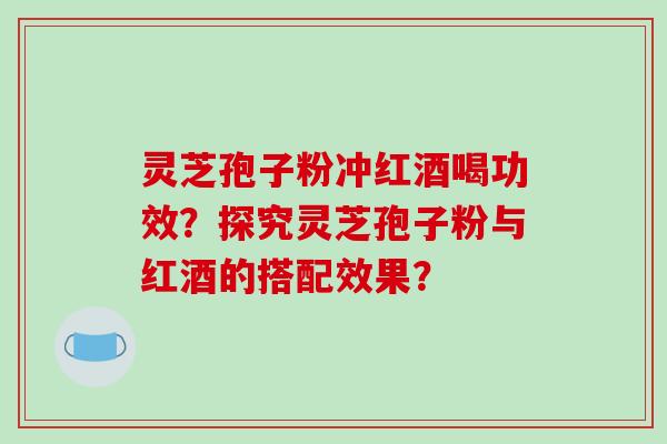 灵芝孢子粉冲红酒喝功效？探究灵芝孢子粉与红酒的搭配效果？-第1张图片-破壁灵芝孢子粉研究指南