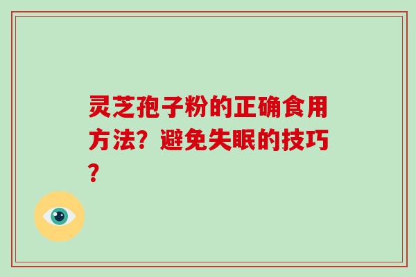 灵芝孢子粉的正确食用方法？避免失眠的技巧？-第1张图片-破壁灵芝孢子粉研究指南