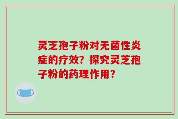 灵芝孢子粉对无菌性炎症的疗效？探究灵芝孢子粉的药理作用？-第1张图片-破壁灵芝孢子粉研究指南