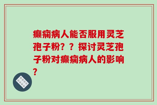 癫痫病人能否服用灵芝孢子粉？？探讨灵芝孢子粉对癫痫病人的影响？-第1张图片-破壁灵芝孢子粉研究指南