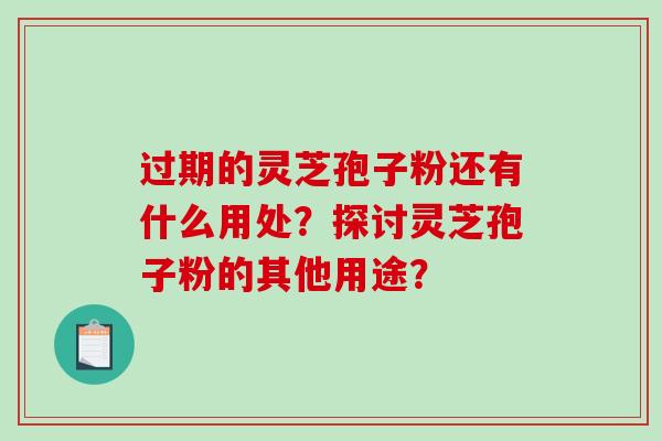 过期的灵芝孢子粉还有什么用处？探讨灵芝孢子粉的其他用途？-第1张图片-破壁灵芝孢子粉研究指南