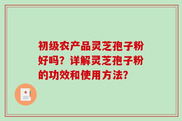 初级农产品灵芝孢子粉好吗？详解灵芝孢子粉的功效和使用方法？-第1张图片-破壁灵芝孢子粉研究指南