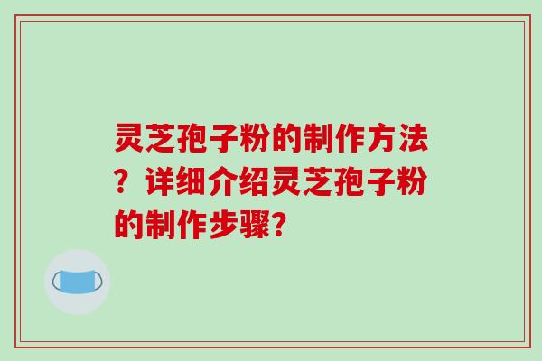 灵芝孢子粉的制作方法？详细介绍灵芝孢子粉的制作步骤？-第1张图片-破壁灵芝孢子粉研究指南