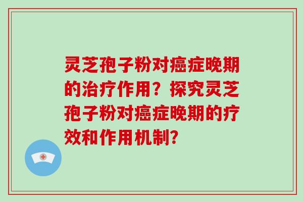 灵芝孢子粉对癌症晚期的治疗作用？探究灵芝孢子粉对癌症晚期的疗效和作用机制？-第1张图片-破壁灵芝孢子粉研究指南