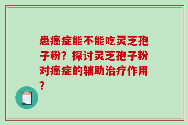 患癌症能不能吃灵芝孢子粉?探讨灵芝孢子粉对癌症的辅助治疗作用?-第1张图片-破壁灵芝孢子粉研究指南 患癌症能不能吃灵芝孢子粉?探讨灵芝孢子粉对癌症的辅助治疗作用?-第1张图片-破壁灵芝孢子粉研究指南