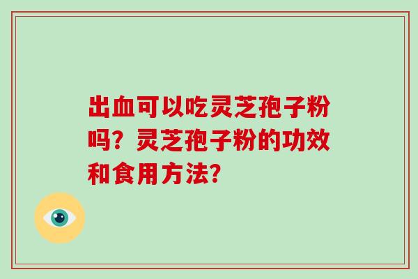 出血可以吃灵芝孢子粉吗？灵芝孢子粉的功效和食用方法？-第1张图片-破壁灵芝孢子粉研究指南