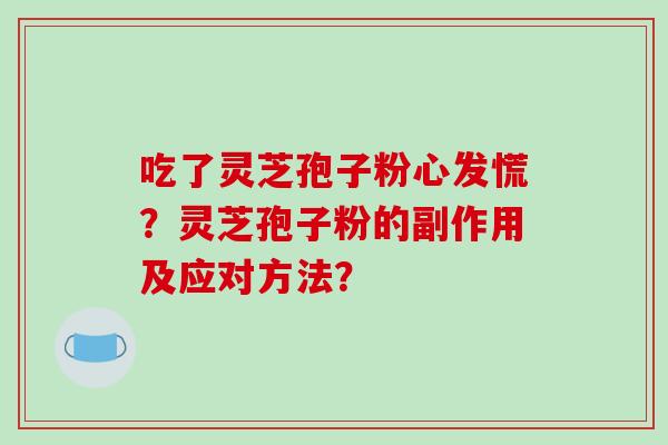 吃了灵芝孢子粉心发慌？灵芝孢子粉的副作用及应对方法？-第1张图片-破壁灵芝孢子粉研究指南