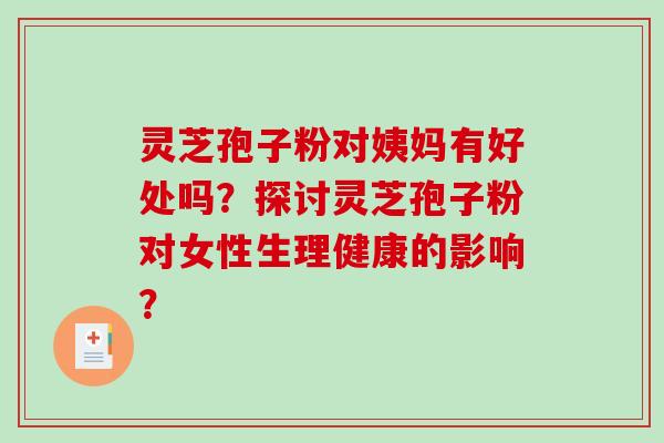 灵芝孢子粉对姨妈有好处吗？探讨灵芝孢子粉对女性生理健康的影响？-第1张图片-破壁灵芝孢子粉研究指南