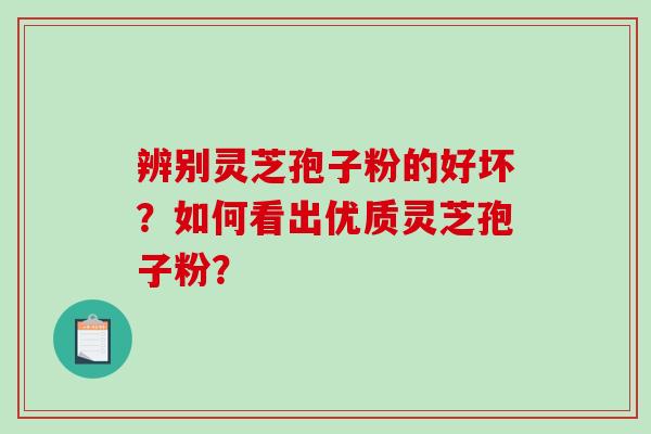 辨别灵芝孢子粉的好坏？如何看出优质灵芝孢子粉？-第1张图片-破壁灵芝孢子粉研究指南