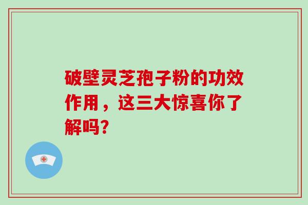 破壁灵芝孢子粉的功效作用,这三大惊喜你了解吗?-第1张图片-破壁灵芝孢子粉研究指南 破壁灵芝孢子粉的功效作用,这三大惊喜你了解吗?-第1张图片-破壁灵芝孢子粉研究指南