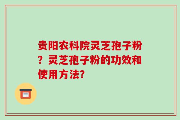 贵阳农科院灵芝孢子粉？灵芝孢子粉的功效和使用方法？-第1张图片-破壁灵芝孢子粉研究指南