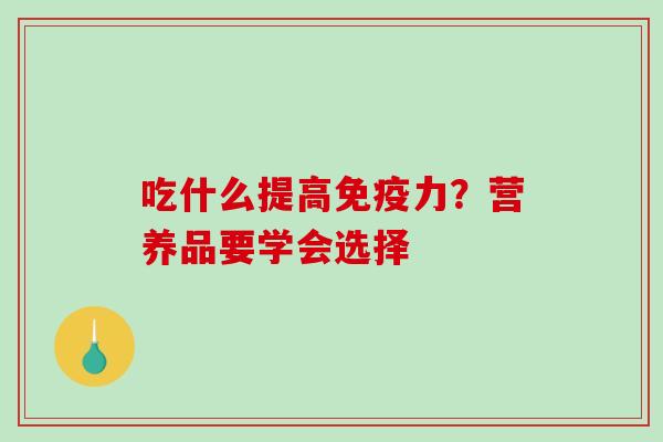 吃什么提高免疫力？营养品要学会选择-第1张图片-破壁灵芝孢子粉研究指南