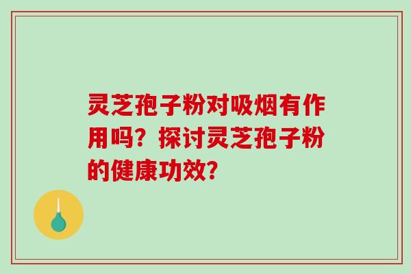 灵芝孢子粉对吸烟有作用吗？探讨灵芝孢子粉的健康功效？-第1张图片-破壁灵芝孢子粉研究指南