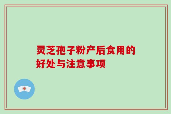 灵芝孢子粉产后食用的好处与注意事项-第1张图片-破壁灵芝孢子粉研究指南