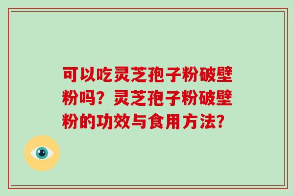 可以吃灵芝孢子粉破壁粉吗？灵芝孢子粉破壁粉的功效与食用方法？-第1张图片-破壁灵芝孢子粉研究指南