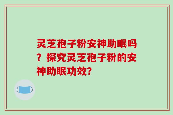 灵芝孢子粉安神助眠吗？探究灵芝孢子粉的安神助眠功效？-第1张图片-破壁灵芝孢子粉研究指南