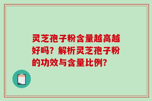 灵芝孢子粉含量越高越好吗？解析灵芝孢子粉的功效与含量比例？-第1张图片-破壁灵芝孢子粉研究指南