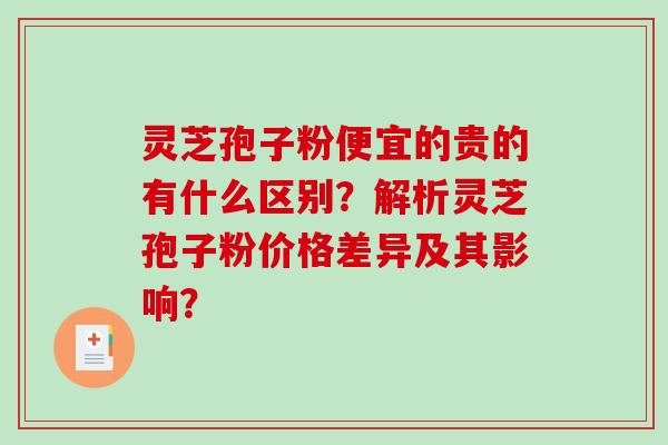 灵芝孢子粉便宜的贵的有什么区别？解析灵芝孢子粉价格差异及其影响？-第1张图片-破壁灵芝孢子粉研究指南