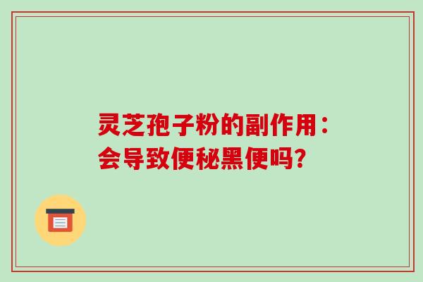 灵芝孢子粉的副作用：会导致便秘黑便吗？-第1张图片-破壁灵芝孢子粉研究指南