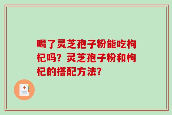 喝了灵芝孢子粉能吃枸杞吗？灵芝孢子粉和枸杞的搭配方法？-第1张图片-破壁灵芝孢子粉研究指南