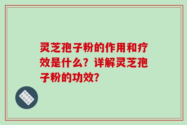 灵芝孢子粉的作用和疗效是什么？详解灵芝孢子粉的功效？-第1张图片-破壁灵芝孢子粉研究指南