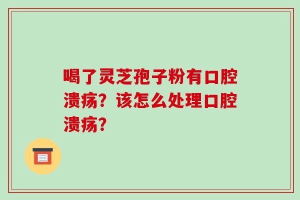 喝了灵芝孢子粉有口腔溃疡？该怎么处理口腔溃疡？-第1张图片-破壁灵芝孢子粉研究指南