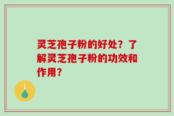 灵芝孢子粉的好处？了解灵芝孢子粉的功效和作用？-第1张图片-破壁灵芝孢子粉研究指南