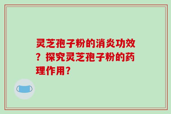 灵芝孢子粉的消炎功效？探究灵芝孢子粉的药理作用？-第1张图片-破壁灵芝孢子粉研究指南