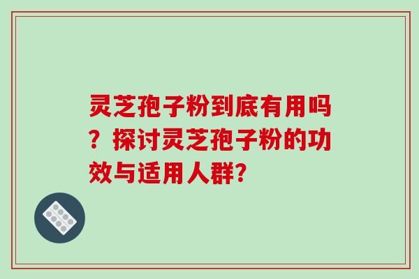 灵芝孢子粉到底有用吗？探讨灵芝孢子粉的功效与适用人群？-第1张图片-破壁灵芝孢子粉研究指南