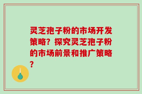 灵芝孢子粉的市场开发策略？探究灵芝孢子粉的市场前景和推广策略？-第1张图片-破壁灵芝孢子粉研究指南