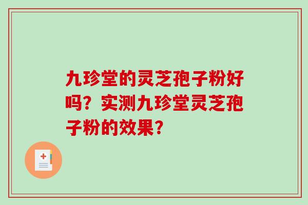 九珍堂的灵芝孢子粉好吗？实测九珍堂灵芝孢子粉的效果？-第1张图片-破壁灵芝孢子粉研究指南