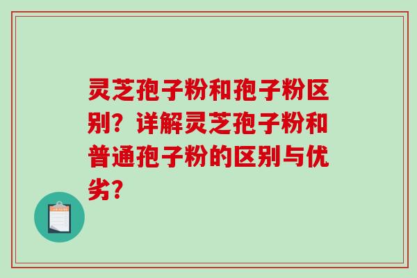 灵芝孢子粉和孢子粉区别？详解灵芝孢子粉和普通孢子粉的区别与优劣？-第1张图片-破壁灵芝孢子粉研究指南