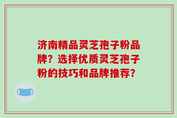 济南精品灵芝孢子粉品牌？选择优质灵芝孢子粉的技巧和品牌推荐？-第1张图片-破壁灵芝孢子粉研究指南