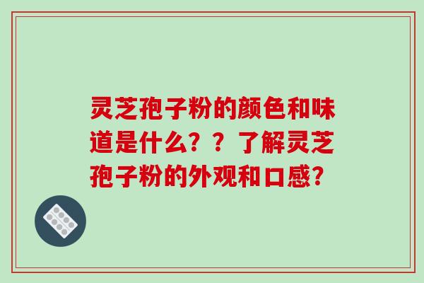 灵芝孢子粉的颜色和味道是什么？？了解灵芝孢子粉的外观和口感？-第1张图片-破壁灵芝孢子粉研究指南