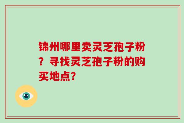 锦州哪里卖灵芝孢子粉？寻找灵芝孢子粉的购买地点？-第1张图片-破壁灵芝孢子粉研究指南