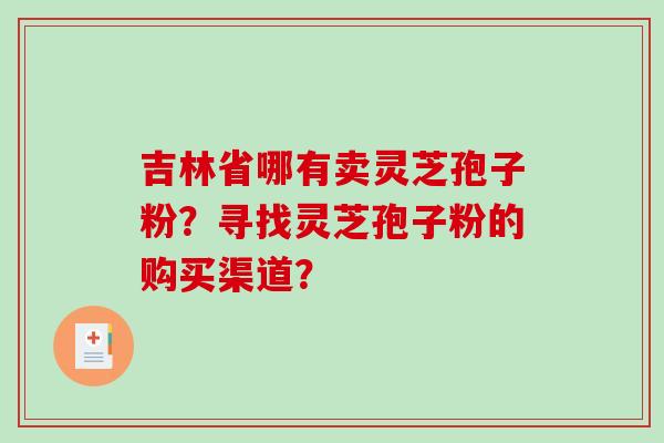 吉林省哪有卖灵芝孢子粉？寻找灵芝孢子粉的购买渠道？-第1张图片-破壁灵芝孢子粉研究指南