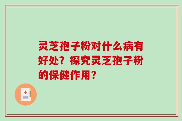 灵芝孢子粉对什么病有好处？探究灵芝孢子粉的保健作用？-第1张图片-破壁灵芝孢子粉研究指南