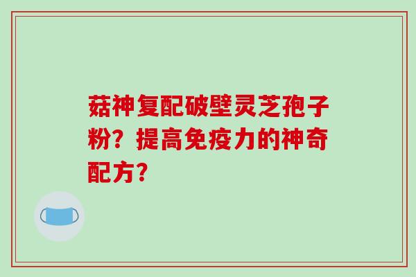 菇神复配破壁灵芝孢子粉？提高免疫力的神奇配方？-第1张图片-破壁灵芝孢子粉研究指南