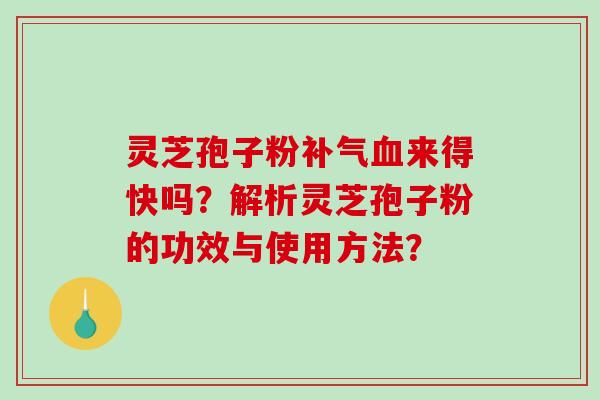 灵芝孢子粉补气血来得快吗？解析灵芝孢子粉的功效与使用方法？-第1张图片-破壁灵芝孢子粉研究指南