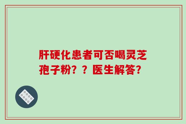 肝硬化患者可否喝灵芝孢子粉？？医生解答？-第1张图片-破壁灵芝孢子粉研究指南