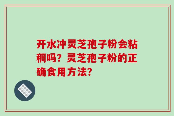 开水冲灵芝孢子粉会粘稠吗？灵芝孢子粉的正确食用方法？-第1张图片-破壁灵芝孢子粉研究指南