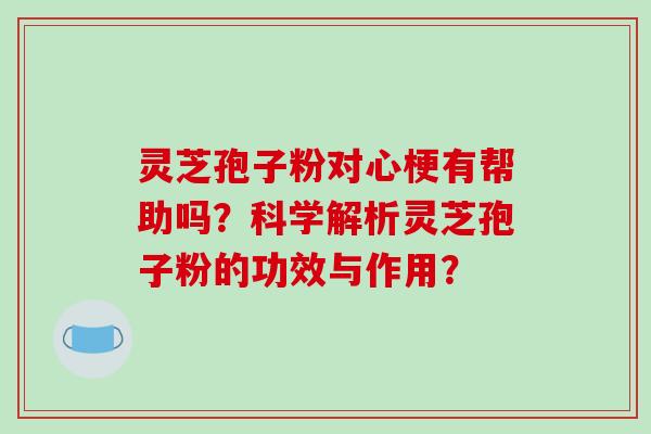 灵芝孢子粉对心梗有帮助吗？科学解析灵芝孢子粉的功效与作用？-第1张图片-破壁灵芝孢子粉研究指南