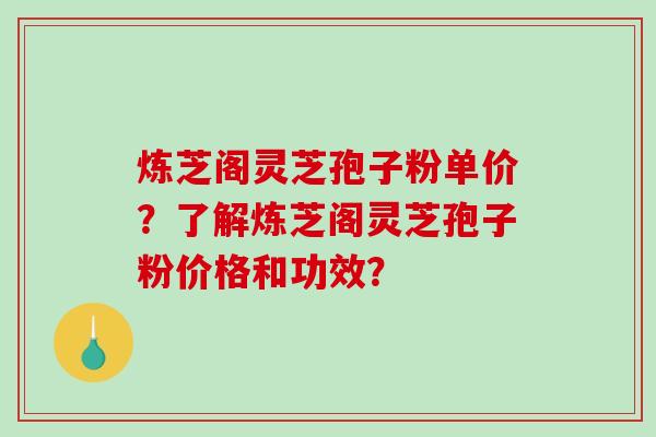 炼芝阁灵芝孢子粉单价？了解炼芝阁灵芝孢子粉价格和功效？-第1张图片-破壁灵芝孢子粉研究指南