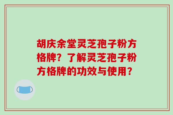 胡庆余堂灵芝孢子粉方格牌？了解灵芝孢子粉方格牌的功效与使用？-第1张图片-破壁灵芝孢子粉研究指南